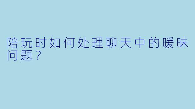 陪玩时如何处理聊天中的暧昧问题?