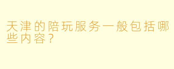 天津的陪玩服务一般包括哪些内容？