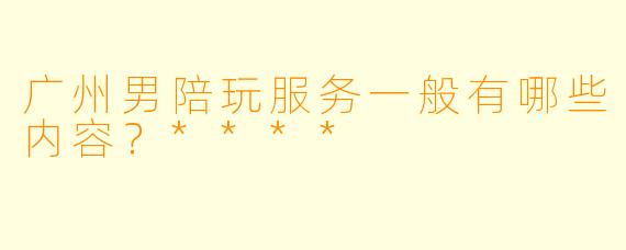 广州男陪玩服务一般有哪些内容？****