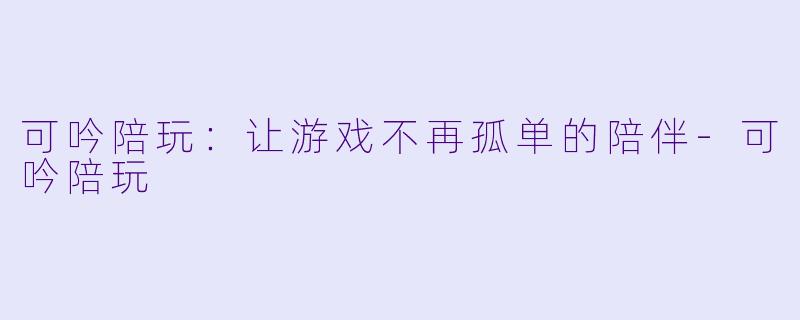 可吟陪玩：让游戏不再孤单的陪伴-可吟陪玩