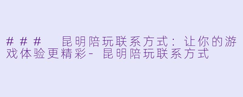 ### 昆明陪玩联系方式：让你的游戏体验更精彩-昆明陪玩联系方式