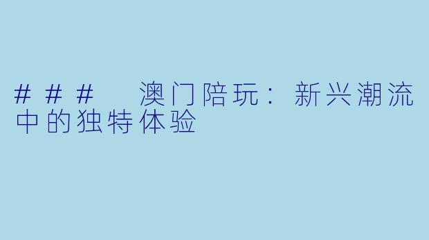 ### 澳门陪玩：新兴潮流中的独特体验