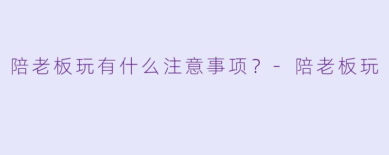 陪老板玩有什么注意事项？
