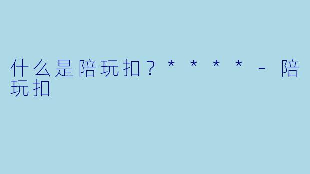 什么是陪玩扣？****