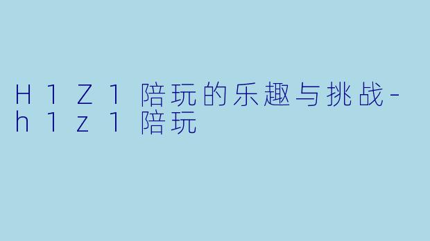 H1Z1陪玩的乐趣与挑战-h1z1陪玩