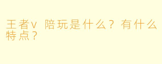 王者v陪玩是什么?有什么特点?
