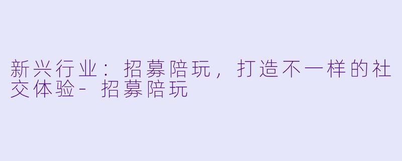 新兴行业:招募陪玩,打造不一样的社交体验