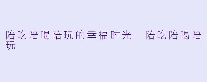 陪吃陪喝陪玩的幸福时光-陪吃陪喝陪玩