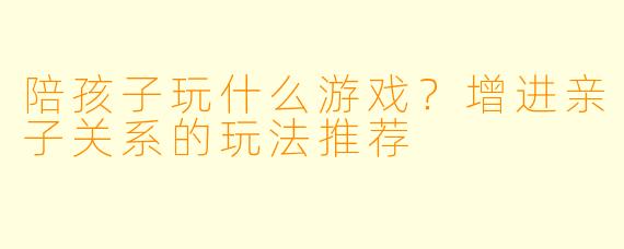 陪孩子玩什么游戏？增进亲子关系的玩法推荐