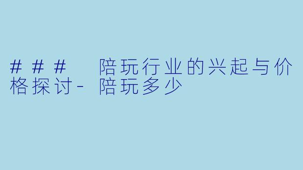 ### 陪玩行业的兴起与价格探讨-陪玩多少