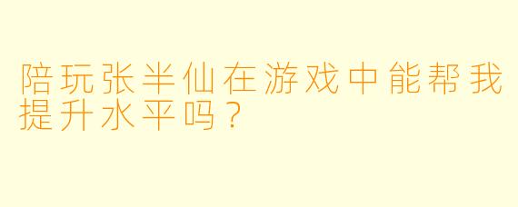 陪玩张半仙在游戏中能帮我提升水平吗？