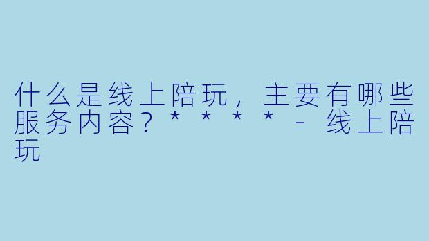 什么是线上陪玩,主要有哪些服务内容?****