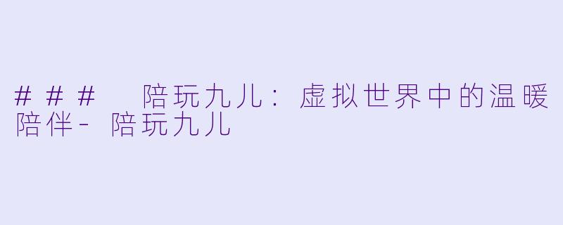 ### 陪玩九儿：虚拟世界中的温暖陪伴-陪玩九儿