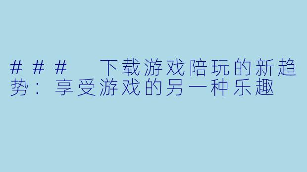 ### 下载游戏陪玩的新趋势:享受游戏的另一种乐趣