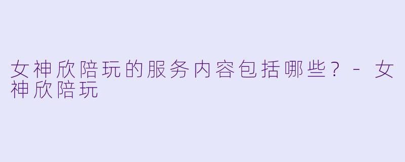 女神欣陪玩的服务内容包括哪些？
