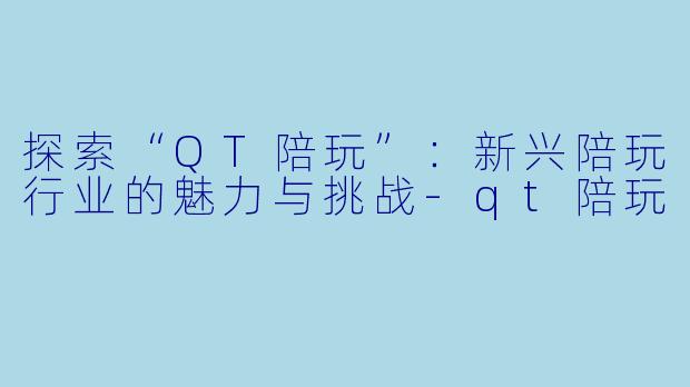 探索“QT陪玩”：新兴陪玩行业的魅力与挑战-qt陪玩
