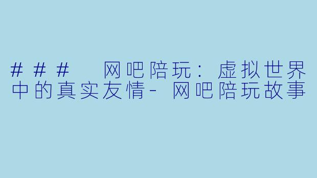 ### 网吧陪玩：虚拟世界中的真实友情