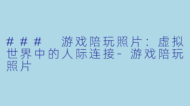 ### 游戏陪玩照片：虚拟世界中的人际连接-游戏陪玩照片