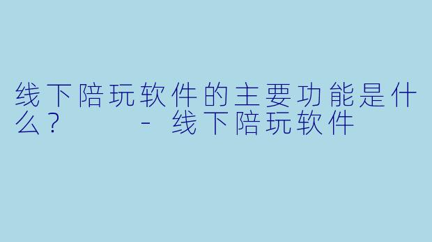 线下陪玩软件的主要功能是什么?