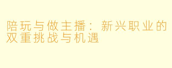 陪玩与做主播:新兴职业的双重挑战与机遇