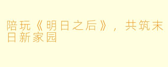 陪玩《明日之后》，共筑末日新家园