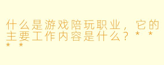 什么是游戏陪玩职业,它的主要工作内容是什么?****