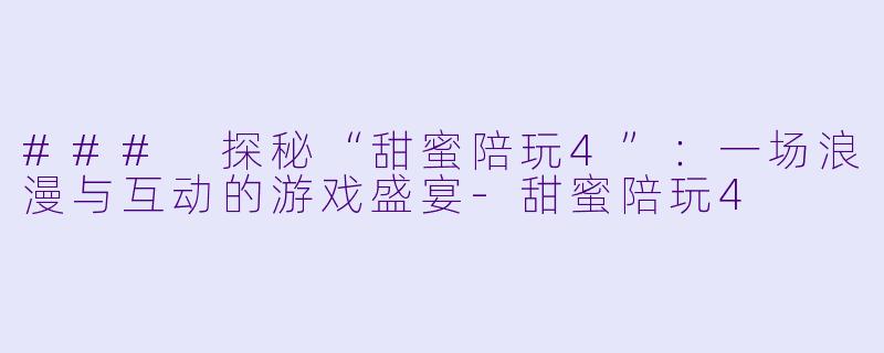 ### 探秘“甜蜜陪玩4”：一场浪漫与互动的游戏盛宴-甜蜜陪玩4