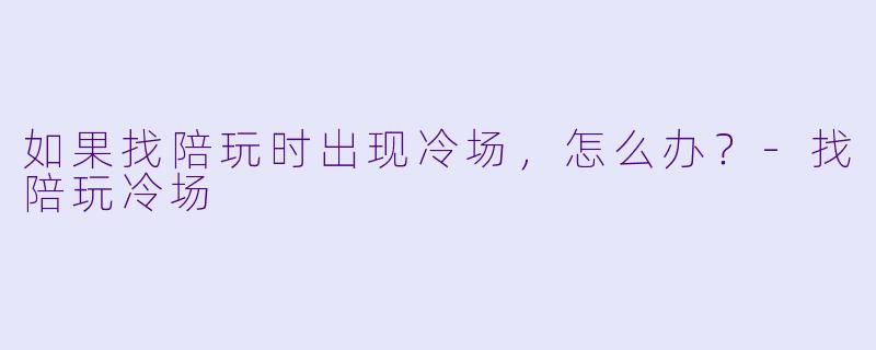 如果找陪玩时出现冷场，怎么办？