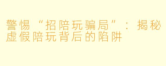 警惕“招陪玩骗局”：揭秘虚假陪玩背后的陷阱