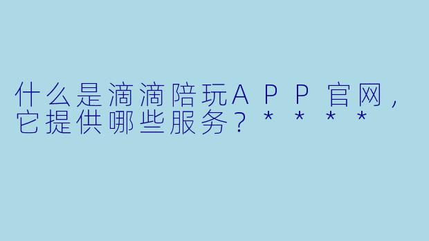 什么是滴滴陪玩APP官网,它提供哪些服务?****