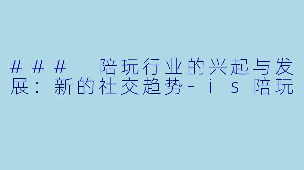 ### 陪玩行业的兴起与发展：新的社交趋势-is陪玩