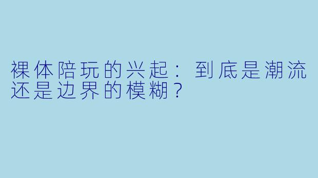 裸体陪玩的兴起：到底是潮流还是边界的模糊？