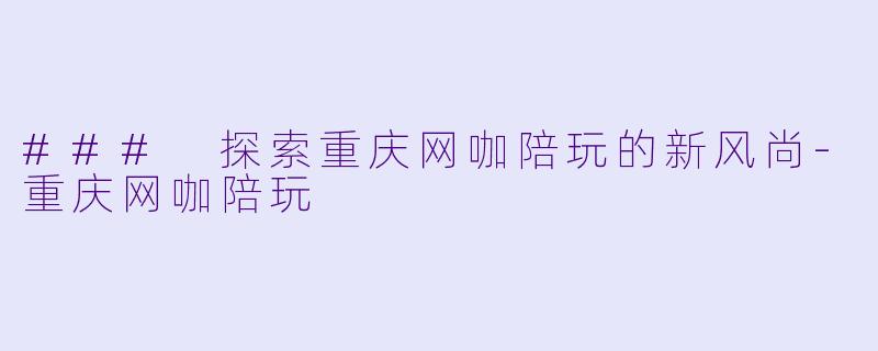 ### 探索重庆网咖陪玩的新风尚-重庆网咖陪玩