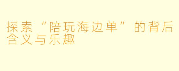 探索“陪玩海边单”的背后含义与乐趣