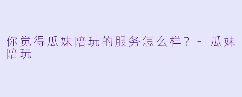 你觉得瓜妹陪玩的服务怎么样？