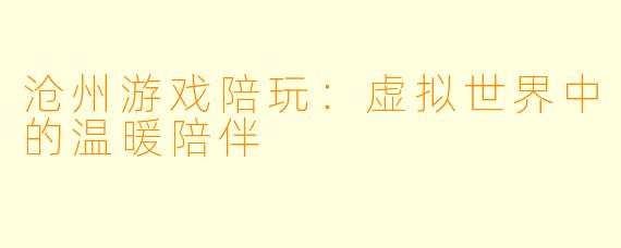 沧州游戏陪玩：虚拟世界中的温暖陪伴