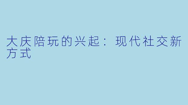 大庆陪玩的兴起：现代社交新方式