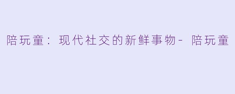 陪玩童:现代社交的新鲜事物