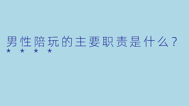 男性陪玩的主要职责是什么？****