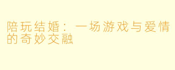 陪玩结婚:一场游戏与爱情的奇妙交融