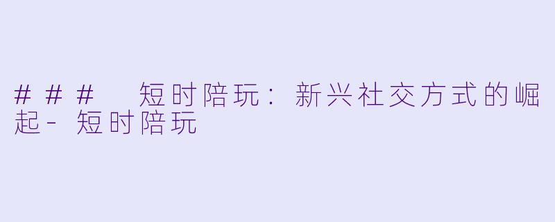 ### 短时陪玩：新兴社交方式的崛起-短时陪玩