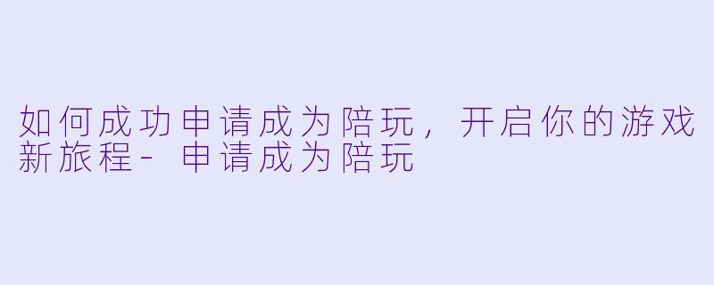 如何成功申请成为陪玩，开启你的游戏新旅程-申请成为陪玩
