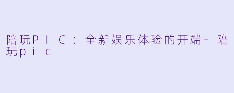 陪玩PIC：全新娱乐体验的开端-陪玩pic