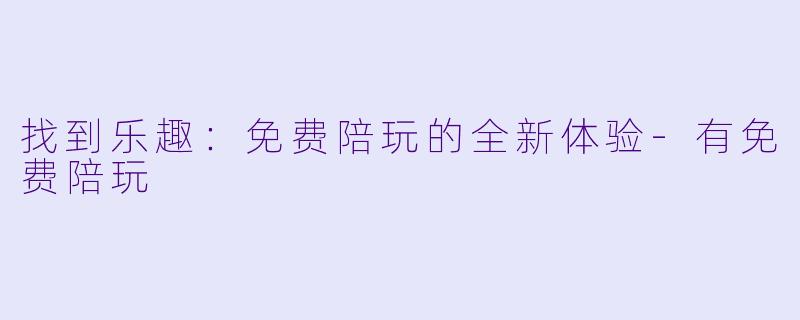 找到乐趣：免费陪玩的全新体验-有免费陪玩