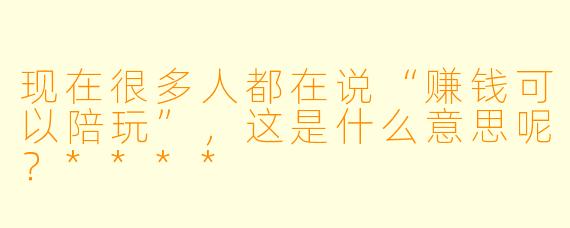现在很多人都在说“赚钱可以陪玩”,这是什么意思呢?****