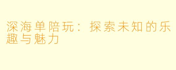 深海单陪玩：探索未知的乐趣与魅力