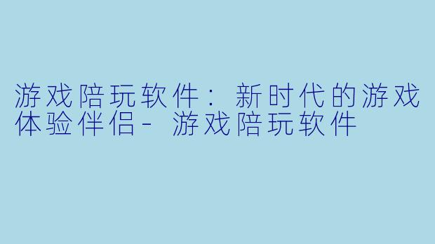 游戏陪玩软件:新时代的游戏体验伴侣