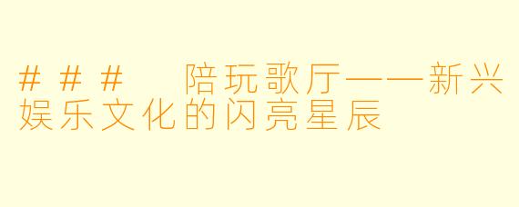 ### 陪玩歌厅——新兴娱乐文化的闪亮星辰