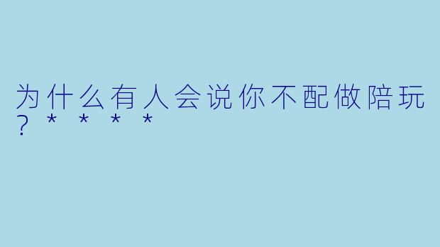 为什么有人会说你不配做陪玩？****