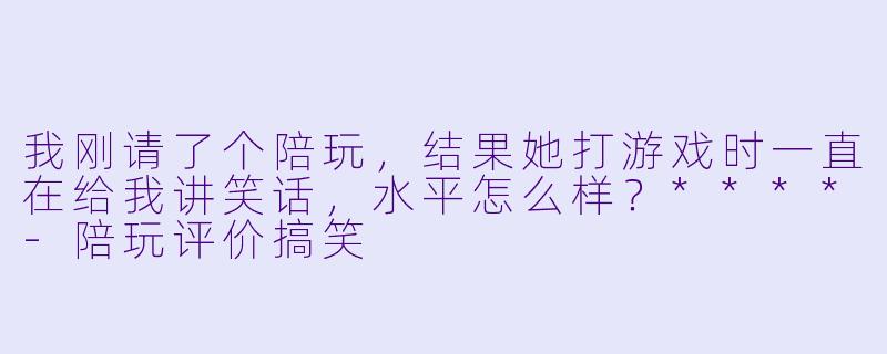 我刚请了个陪玩，结果她打游戏时一直在给我讲笑话，水平怎么样？****